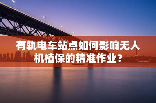 有轨电车站点如何影响无人机植保的精准作业？