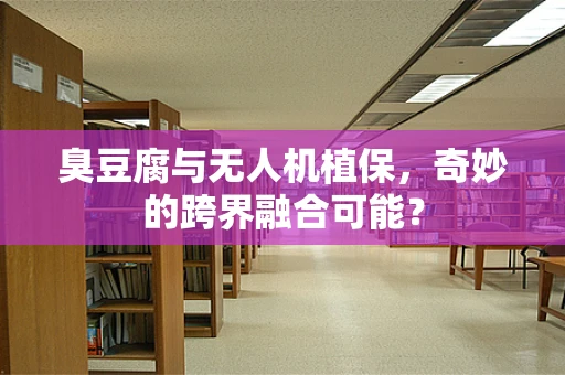 臭豆腐与无人机植保，奇妙的跨界融合可能？