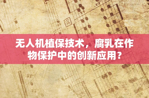 无人机植保技术，腐乳在作物保护中的创新应用？