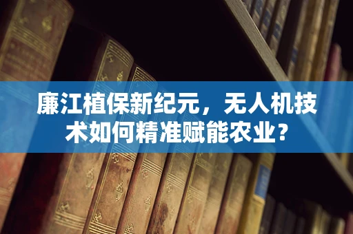 廉江植保新纪元，无人机技术如何精准赋能农业？