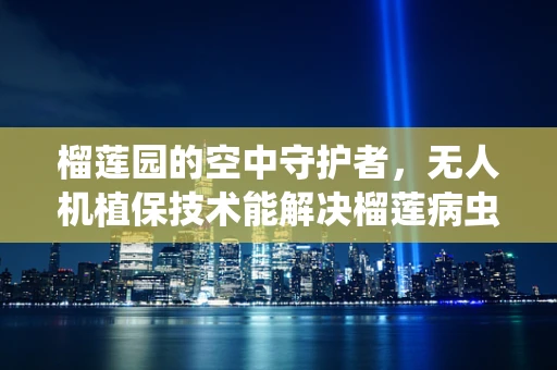 榴莲园的空中守护者，无人机植保技术能解决榴莲病虫害的挑战吗？