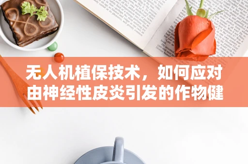 无人机植保技术，如何应对由神经性皮炎引发的作物健康挑战？