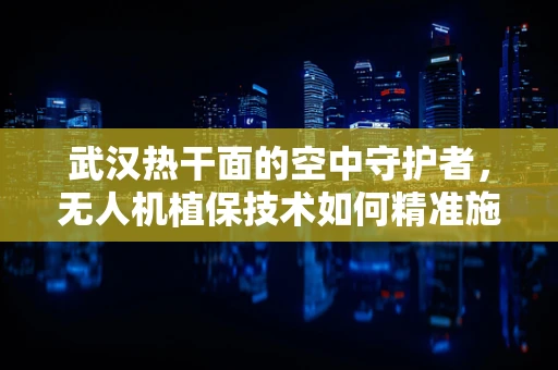 武汉热干面的空中守护者，无人机植保技术如何精准施策？