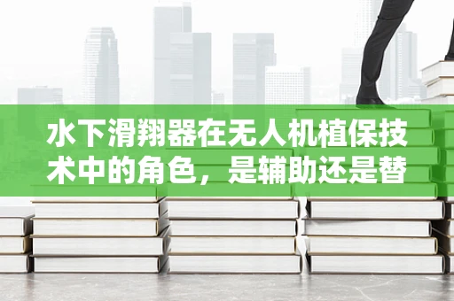 水下滑翔器在无人机植保技术中的角色，是辅助还是替代？