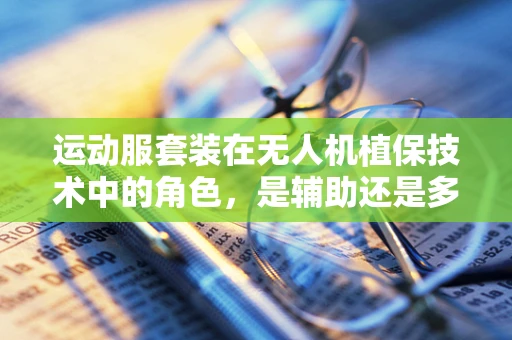 运动服套装在无人机植保技术中的角色，是辅助还是多余？