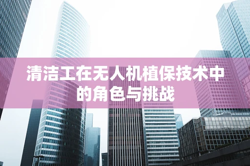 清洁工在无人机植保技术中的角色与挑战