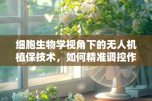 细胞生物学视角下的无人机植保技术，如何精准调控作物生长？