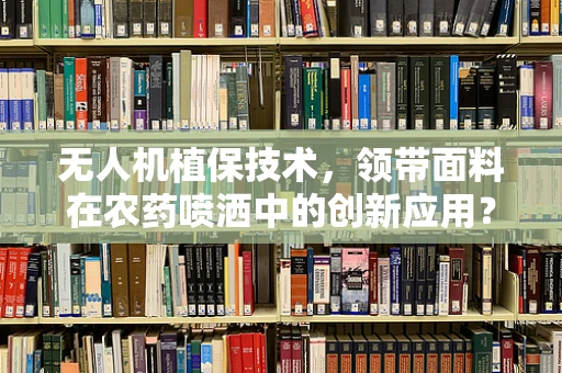 无人机植保技术，领带面料在农药喷洒中的创新应用？