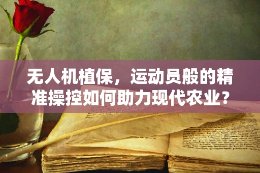 无人机植保，运动员般的精准操控如何助力现代农业？