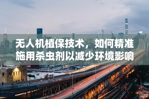 无人机植保技术，如何精准施用杀虫剂以减少环境影响？