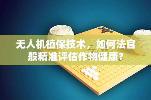 无人机植保技术，如何法官般精准评估作物健康？