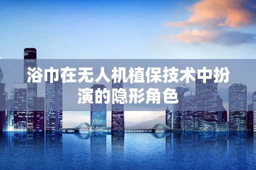 浴巾在无人机植保技术中扮演的隐形角色
