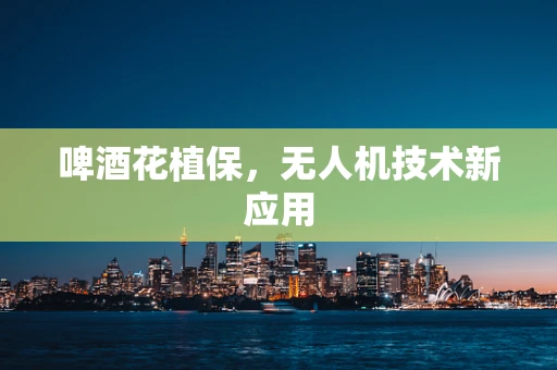 啤酒花植保，无人机技术新应用