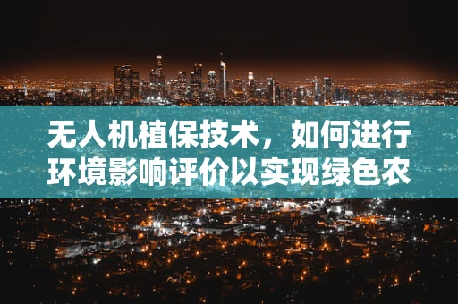 无人机植保技术，如何进行环境影响评价以实现绿色农业？