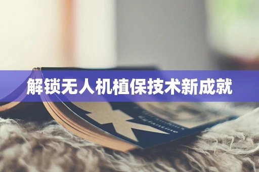 解锁无人机植保技术新成就