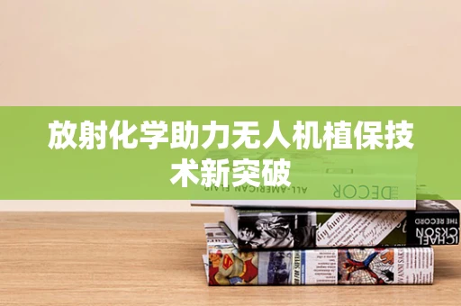 放射化学助力无人机植保技术新突破