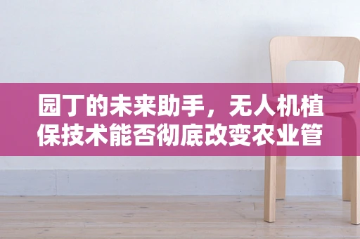 园丁的未来助手，无人机植保技术能否彻底改变农业管理？