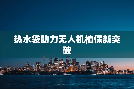 热水袋助力无人机植保新突破