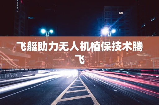 飞艇助力无人机植保技术腾飞