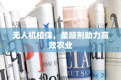 无人机植保，柔顺剂助力高效农业