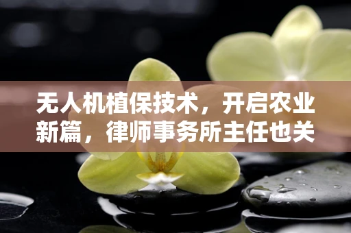 无人机植保技术，开启农业新篇，律师事务所主任也关注