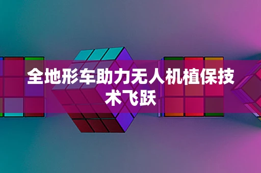 全地形车助力无人机植保技术飞跃