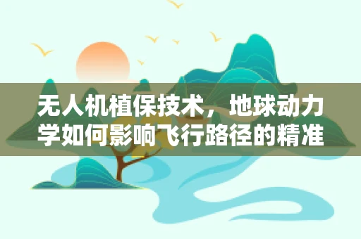 无人机植保技术，地球动力学如何影响飞行路径的精准性？