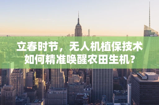 立春时节，无人机植保技术如何精准唤醒农田生机？