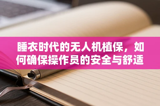 睡衣时代的无人机植保，如何确保操作员的安全与舒适？