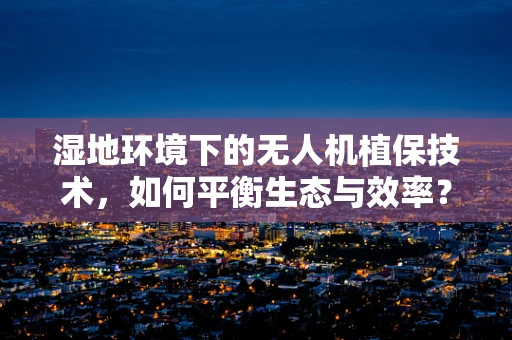 湿地环境下的无人机植保技术，如何平衡生态与效率？