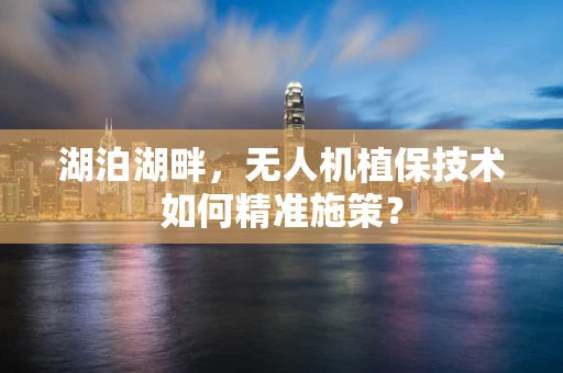 湖泊湖畔，无人机植保技术如何精准施策？