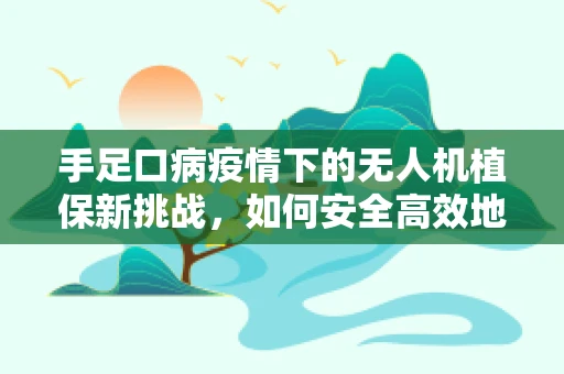 手足口病疫情下的无人机植保新挑战，如何安全高效地实施作物监测？