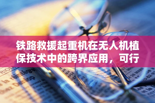 铁路救援起重机在无人机植保技术中的跨界应用，可行性与挑战？