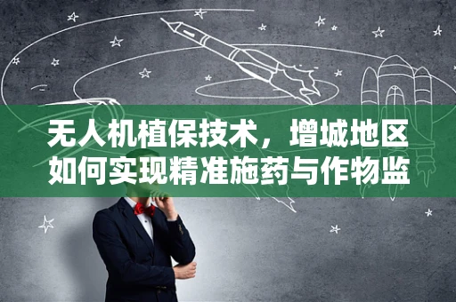 无人机植保技术，增城地区如何实现精准施药与作物监测的完美结合？