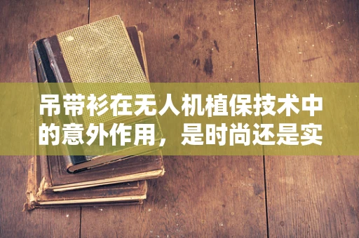 吊带衫在无人机植保技术中的意外作用，是时尚还是实用？