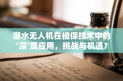 潜水无人机在植保技术中的‘深’度应用，挑战与机遇？