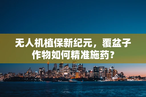 无人机植保新纪元，覆盆子作物如何精准施药？