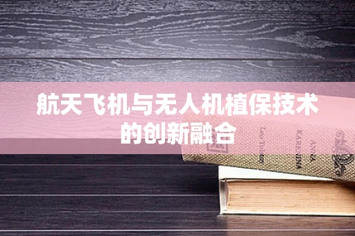 航天飞机与无人机植保技术的创新融合