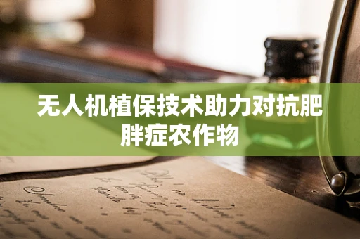 无人机植保技术助力对抗肥胖症农作物