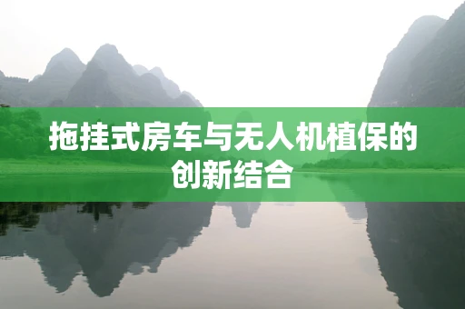 拖挂式房车与无人机植保的创新结合