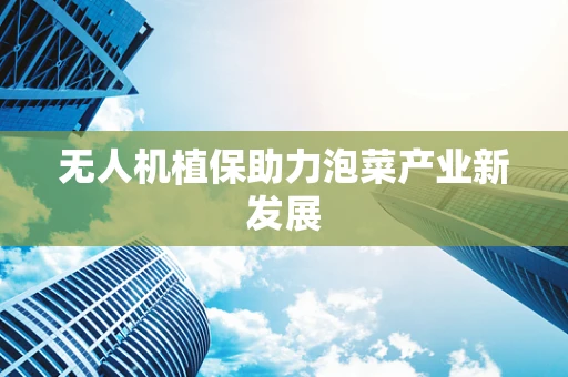 无人机植保助力泡菜产业新发展