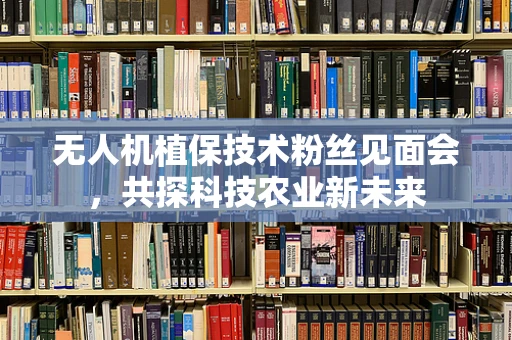 无人机植保技术粉丝见面会，共探科技农业新未来