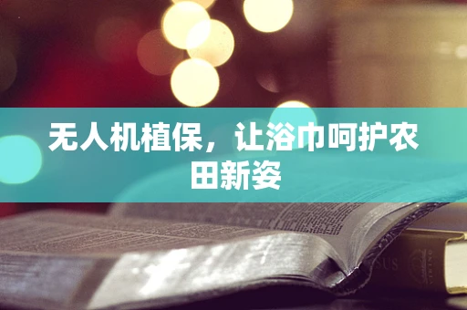 无人机植保，让浴巾呵护农田新姿