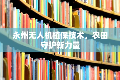 永州无人机植保技术，农田守护新力量