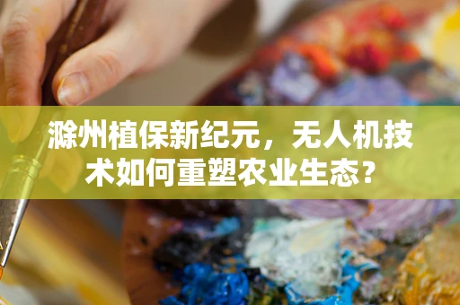 滁州植保新纪元，无人机技术如何重塑农业生态？