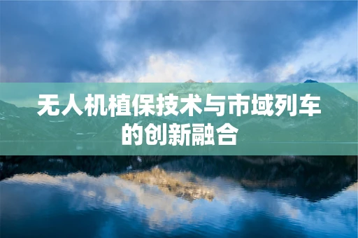 无人机植保技术与市域列车的创新融合