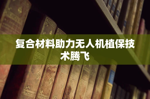 复合材料助力无人机植保技术腾飞