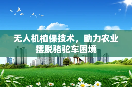 无人机植保技术，助力农业摆脱骆驼车困境