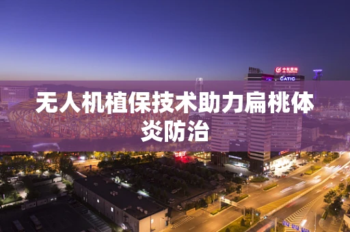 无人机植保技术助力扁桃体炎防治
