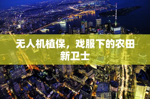 无人机植保，戏服下的农田新卫士